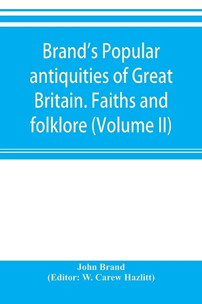 Brand's popular antiquities of Great Britain. Faiths and folklore; a dictionary of national beliefs, superstitions and popular customs, past and current, with their classical and foreign analogues, described and illustrated (Volume II)