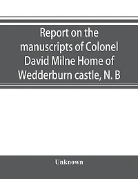 Report on the manuscripts of Colonel David Milne Home of Wedderburn castle, N. B