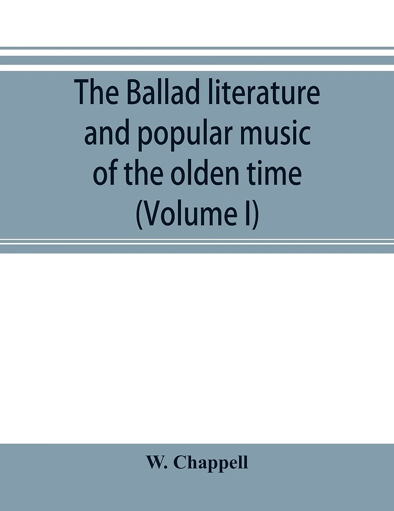 The ballad literature and popular music of the olden time: a history of the ancient songs, ballads, and of the dance tunes of England, with numerous anecdotes and entire ballads: also a short account of the minstrels (Volume I)
