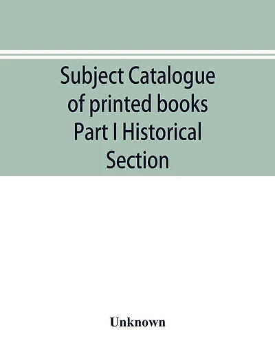 Subject catalogue of printed books Part I Historical Section