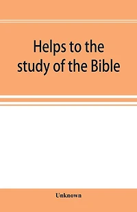 Helps to the study of the Bible: with a general index, a dictionary of proper names, a concordance, and a series of maps
