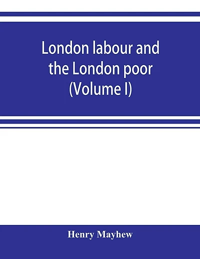 London labour and the London poor; a cyclopaedia of the condition and earnings of those that will work, those that cannot work, and those that will not work