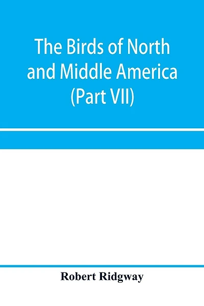 The birds of North and Middle America: a descriptive catalogue of the higher groups, genera, species, and subspecies of birds known to occur in North America, from the Arctic lands to the Isthmus of Panama, the West Indies and other islands of the Caribbe
