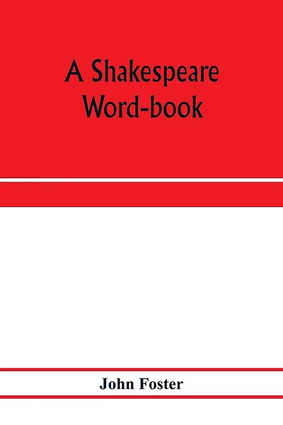 A Shakespeare word-book, being a glossary of archaic forms and varied usages of words employed by Shakespeare