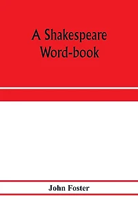 A Shakespeare word-book, being a glossary of archaic forms and varied usages of words employed by Shakespeare
