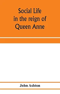Social life the reign of Queen Anne: taken from original sources