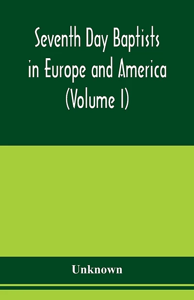 Seventh Day Baptists in Europe and America: a series of historical papers written in commemoration of the one hundredth anniversary of the organization of the Seventh Day Baptist General Conference, celebrated at Ashaway, Rhode Island, August 20-25, 1902