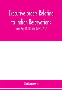 Executive orders relating to Indian reservations: from May 14, 1855 to July 1, 1912