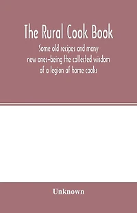 The Rural cook book; some old recipes and many new ones-being the collected wisdom of a legion of home cooks