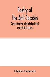 Poetry of the Anti-Jacobin: comprising the celebrated political and satirical poems, of the Rt. Hons. G. Canning, John Hookham Frere, W. Pitt, the Marquis Wellesley, G. Ellis, W. Gifford, the Earl of Carlisle, and others