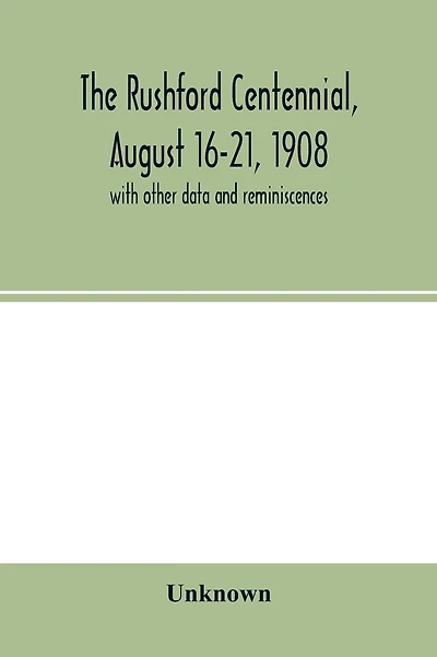 The Rushford centennial, August 16-21, 1908: with other data and reminiscences