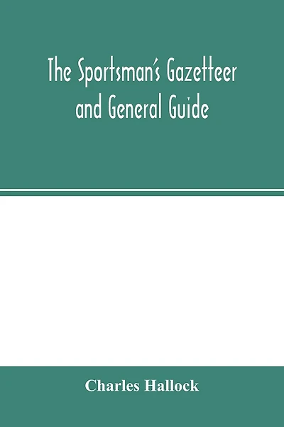 The sportsman's gazetteer and general guide. The game animals, birds and fishes of North America: their habits and various methods of capture. Copious instructions in shooting, fishing, taxidermy, woodcraft, etc. Together with a glossary, and a directory