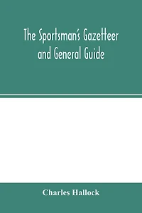 The sportsman's gazetteer and general guide. The game animals, birds and fishes of North America: their habits and various methods of capture. Copious instructions in shooting, fishing, taxidermy, woodcraft, etc. Together with a glossary, and a directory