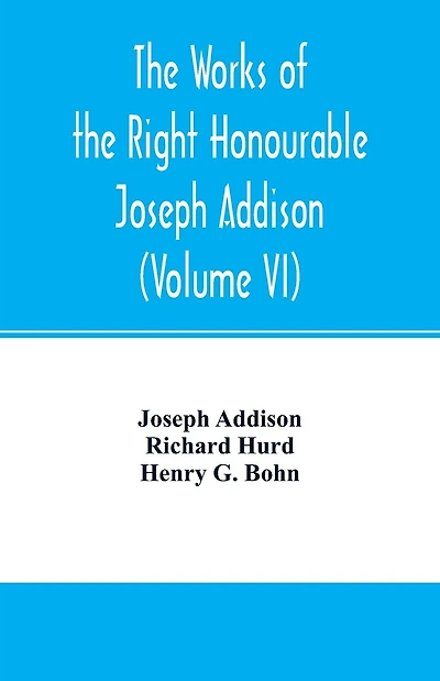 The works of the right Honourable Joseph Addison.With notes by Richard Hurd D.D. lord bishop of Worcester, with large additions, chiefly unpublished (Volume VI)