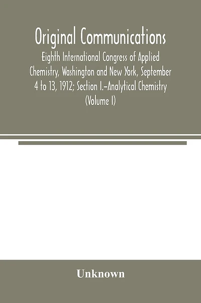 Original Communications, Eighth International Congress of Applied Chemistry, Washington and New York, September 4 to 13, 1912; Section I.-Analytical Chemistry (Volume I)