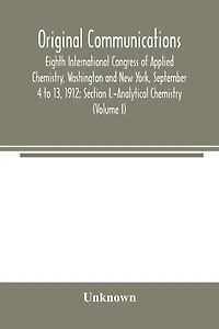 Original Communications, Eighth International Congress of Applied Chemistry, Washington and New York, September 4 to 13, 1912; Section I.-Analytical Chemistry (Volume I)