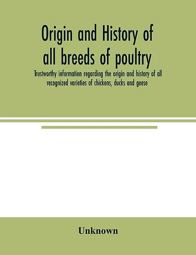 Origin and history of all breeds of poultry: trustworthy information regarding the origin and history of all recognized varieties of chickens, ducks and geese