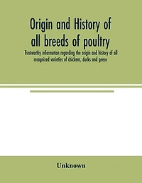 Origin and history of all breeds of poultry: trustworthy information regarding the origin and history of all recognized varieties of chickens, ducks and geese