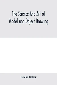 the science and art of model object drawing; a text book for schools self-instruction teachers students theory practice drawing from objects