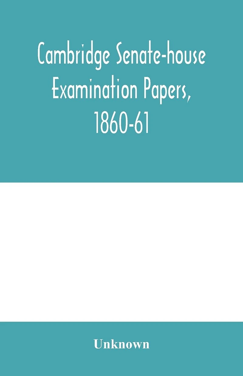 Cambridge senate-house examination papers, 1860-61, being a collection of all the papers set at the examinations for the degrees, the various triposes, and the theological examinations: also, the chancellor's medals and Smith's prizes: Together with the l