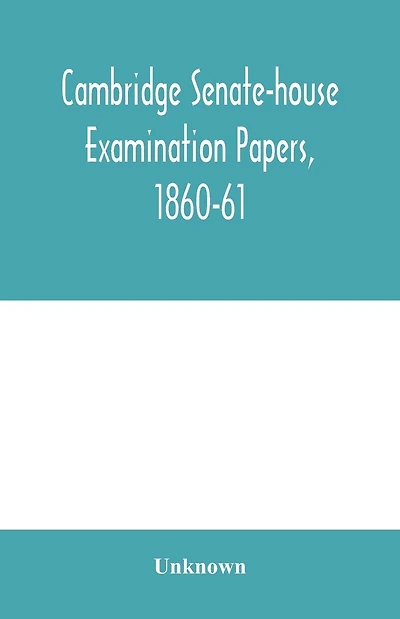 Cambridge senate-house examination papers, 1860-61, being a collection of all the papers set at the examinations for the degrees, the various triposes, and the theological examinations: also, the chancellor's medals and Smith's prizes: Together with the l