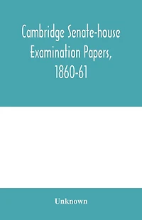 Cambridge senate-house examination papers, 1860-61, being a collection of all the papers set at the examinations for the degrees, the various triposes, and the theological examinations: also, the chancellor's medals and Smith's prizes: Together with the l