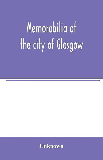 Memorabilia of the city of Glasgow: selected from the minute books of the burgh, MDLXXXVIII-MDCCL