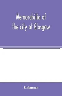 Memorabilia of the city of Glasgow: selected from the minute books of the burgh, MDLXXXVIII-MDCCL
