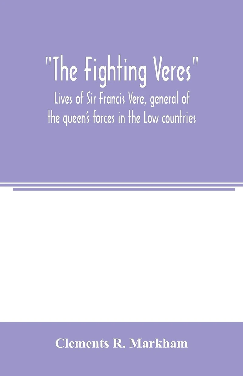 The Fighting Veres Lives of Sir Francis Vere, general of the queen's forces in the Low countries, governor of the Brill and of Portsmouth, and of Sir Horace Vere, general of the English forces in the Low countries, governor of the Brill, master-general of