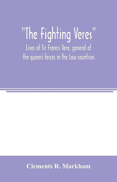 The Fighting Veres Lives of Sir Francis Vere, general of the queen's forces in the Low countries, governor of the Brill and of Portsmouth, and of Sir Horace Vere, general of the English forces in the Low countries, governor of the Brill, master-general of