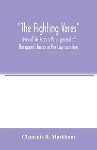 The Fighting Veres Lives of Sir Francis Vere, general of the queen's forces in the Low countries, governor of the Brill and of Portsmouth, and of Sir Horace Vere, general of the English forces in the Low countries, governor of the Brill, master-general of