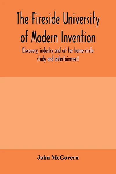 The fireside university of modern invention, discovery, industry and art for home circle study and entertainment