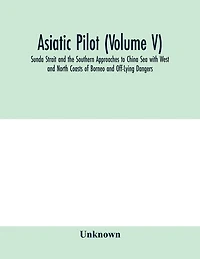 Asiatic pilot (Volume V); Sunda Strait and the Southern Approaches to China Sea with West and North Coasts of Borneo and Off-Lying Dangers