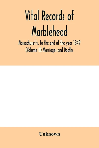 Vital Records of Marblehead, Massachusetts, to the end of the year 1849 (Volume II) Marriages and Deaths