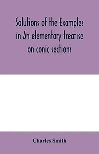Solutions of the examples in An elementary treatise on conic sections