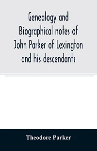 Genealogy and Biographical Notes of John Parker Lexington His Descendants: Showing Earlier Ancestry America From Dea; Thomas Reading, Mass, 1635 to 1893 (Classic Reprint)