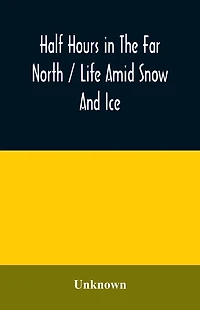 Half hours in the far north / life amid snow and ice