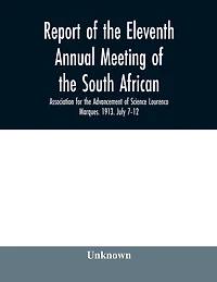 Report of the Eleventh Annual meeting of the South African Association for the Advancement of Science Lourenco Marques. 1913. July 7-12