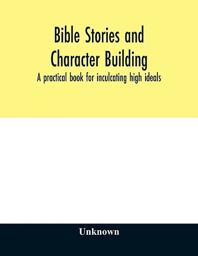 Bible stories and character building: a practical book for inculcating high ideals
