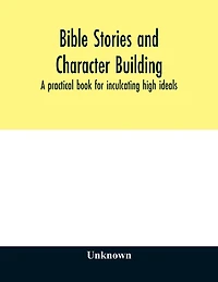 Bible stories and character building: a practical book for inculcating high ideals