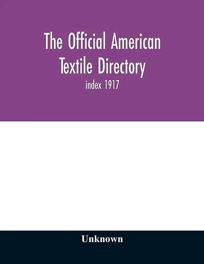 The Official American textile directory; containing reports of all the textile manufacturing establishments in the United States and Canada, together with the yarn trade index 1917