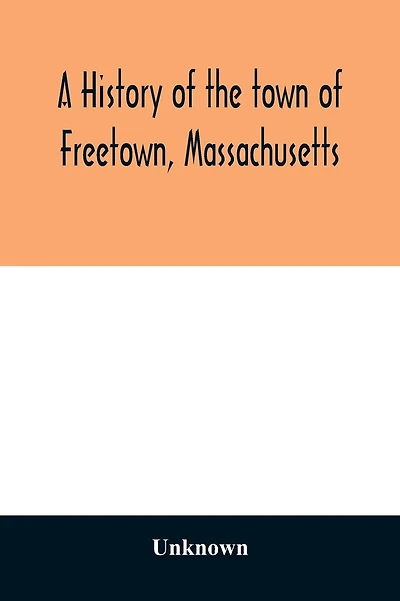 A History of the town of Freetown, Massachusetts: with an account of the Old Home Festival, July 30th, 1902
