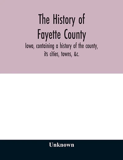 The history of Fayette County, Iowa, containing a history of the county, its cities, towns, &c., a biographical directory of its citizens, war record of its volunteers in the late rebellion, portraits of early settlers and prominent men, history of the No