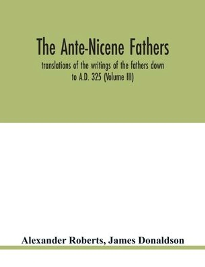 the Ante-Nicene fathers. translations of writings fathers down to A.D. 325. (Volume I)