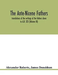 the Ante-Nicene fathers. translations of writings fathers down to A.D. 325. (Volume I)
