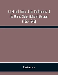 A List And Index Of The Publications Of The United States National Museum (1875-1946)