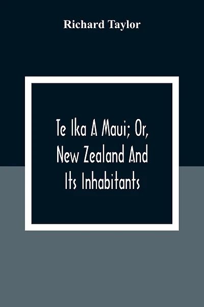 Te Ika A Maui; Or, New Zealand And Its Inhabitants; Illustrating The Origin, Manners, Customs, Mythology, Religion, Rites, Songs, Proverbs, Fables And Language Of The Maori And Polynesian Races In General;Together With The Geology, Natural History, Produc