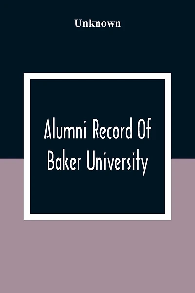 Alumni Record Of Baker University: Including An Account Of The Principal Events In The First Twenty-Five Years Of The History Of The College, With A Roster Of The Trustees And The Faculty, And Their Offices