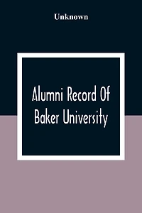 Alumni Record Of Baker University: Including An Account Of The Principal Events In The First Twenty-Five Years Of The History Of The College, With A Roster Of The Trustees And The Faculty, And Their Offices