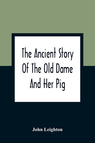 The Ancient Story Of The Old Dame And Her Pig: A Legend Of Obstinacy Shewing How It Cost The Old Lady A World Of Trouble & The Pig His Tail